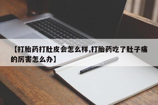 正品打胎药专卖微信【打胎药打肚皮会怎么样,打胎药吃了肚子痛的厉害怎么办】