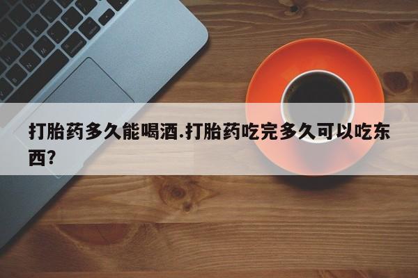 正品打胎药专卖微信打胎药多久能喝酒.打胎药吃完多久可以吃东西？