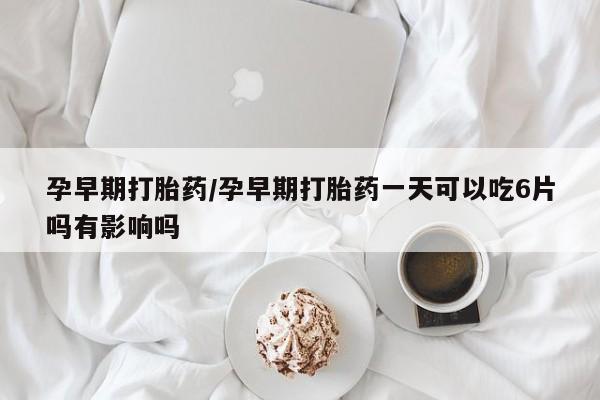 正品打胎药专卖微信孕早期打胎药/孕早期打胎药一天可以吃6片吗有影响吗