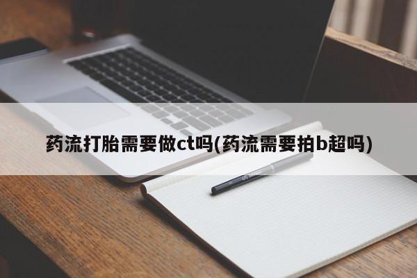 正品打胎药专卖微信药流打胎需要做ct吗(药流需要拍b超吗)