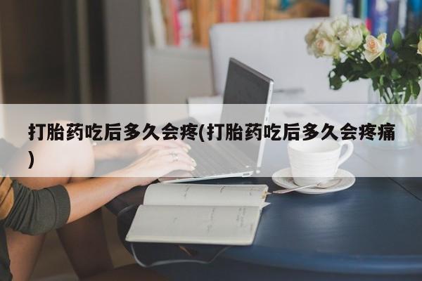 正品打胎药专卖微信打胎药吃后多久会疼(打胎药吃后多久会疼痛)