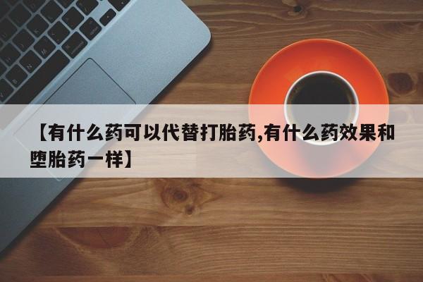 正品打胎药专卖微信【有什么药可以代替打胎药,有什么药效果和堕胎药一样】