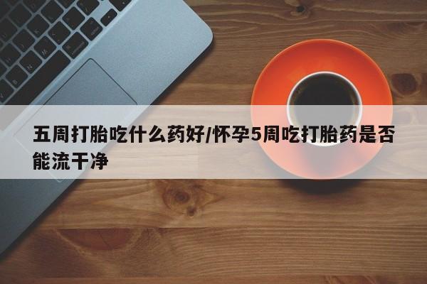 正品打胎药专卖微信五周打胎吃什么药好/怀孕5周吃打胎药是否能流干净