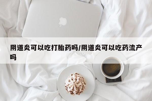 正品打胎药专卖微信阴道炎可以吃打胎药吗/阴道炎可以吃药流产吗