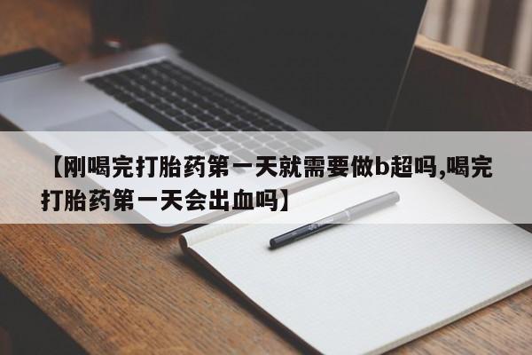 正品打胎药专卖微信【刚喝完打胎药第一天就需要做b超吗,喝完打胎药第一天会出血吗】