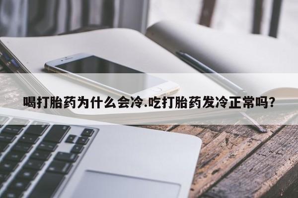 正品打胎药专卖微信喝打胎药为什么会冷.吃打胎药发冷正常吗？
