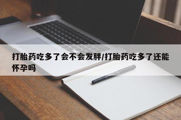 正品打胎药专卖微信打胎药吃多了会不会发胖/打胎药吃多了还能怀孕吗
